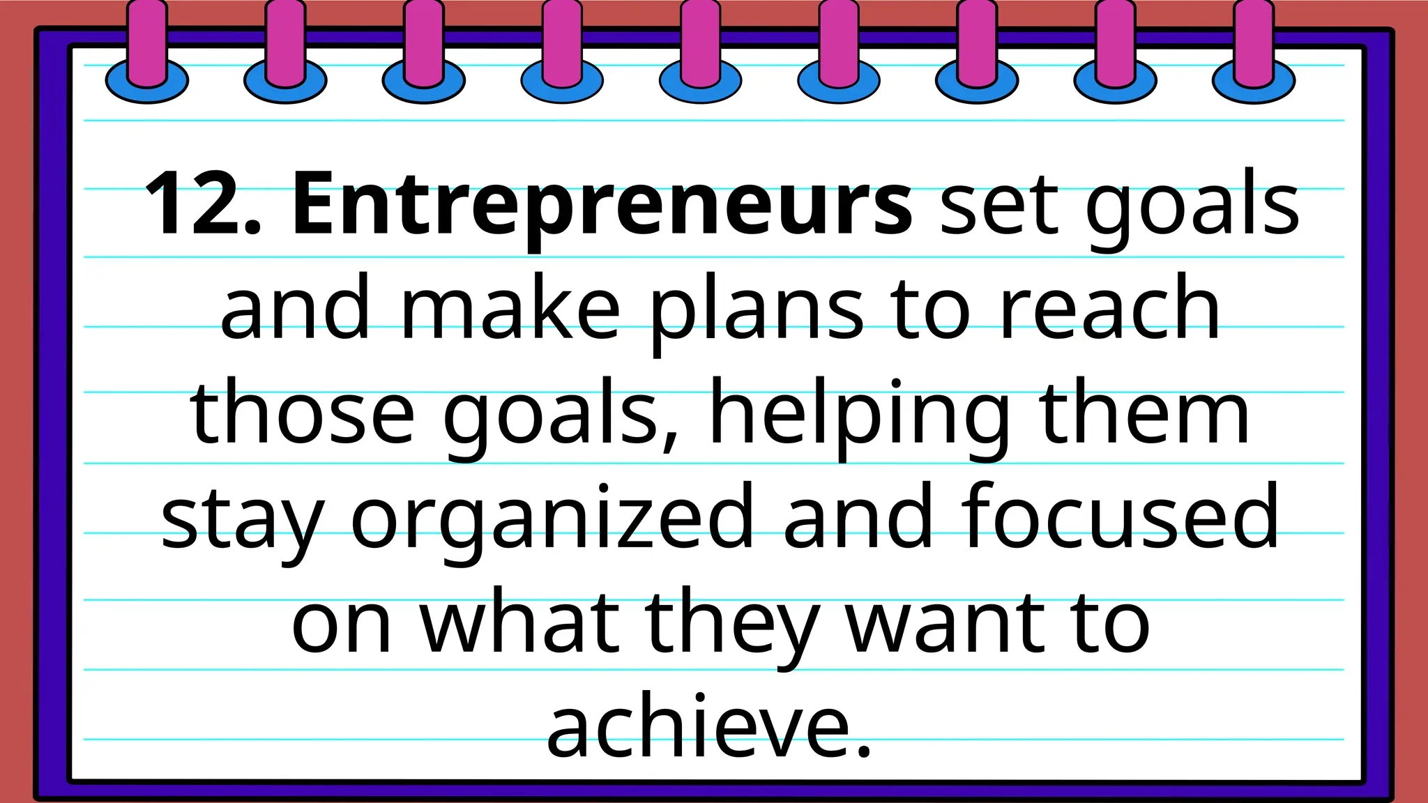 12. Entrepreneurs set goals
and make plans to reach
those goals, helping them
stay organized and focused
on what they want to
achieve.
 