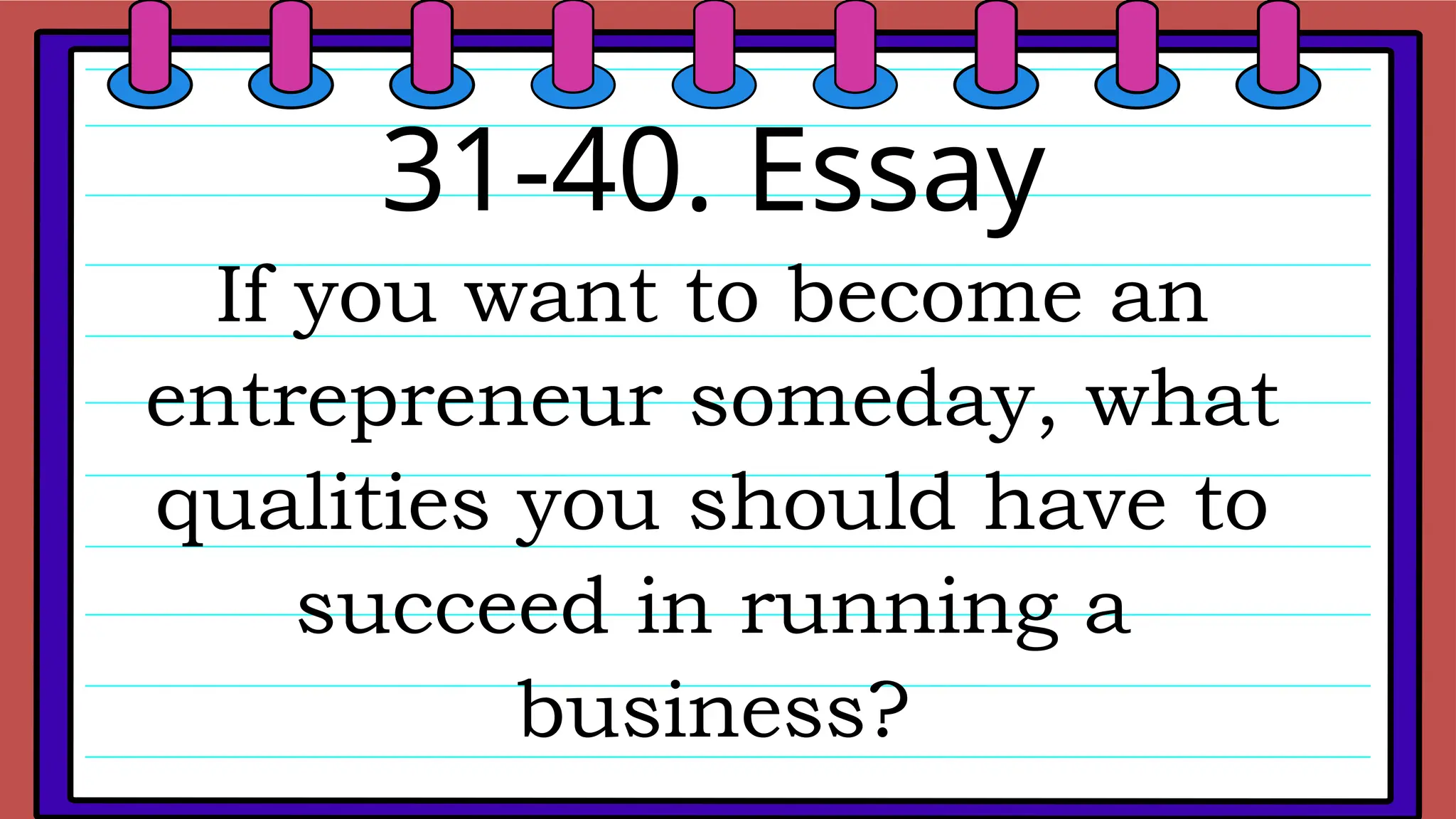31-40. Essay
If you want to become an
entrepreneur someday, what
qualities you should have to
succeed in running a
business?
 