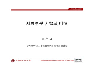 Kyung Hee University Intelligent Robotics & Mechatronic Systems Lab.
irms.khu.ac.kr
지능로봇 기술의 이해
이 순 걸
경희대학교 지능로봇메카트로닉스 실험실
 