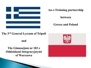 An e-Twinning partnership

                                            between

                                       Greece and Poland

The 3rd General Lyceum of Tripoli

              and

    The Gimnazjum nr 103 z
   Oddziałami Integracyjnymi
         of Warszawa
 
