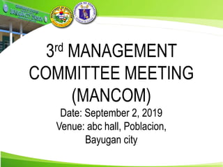 3rd MANAGEMENT
COMMITTEE MEETING
(MANCOM)
Date: September 2, 2019
Venue: abc hall, Poblacion,
Bayugan city
 
