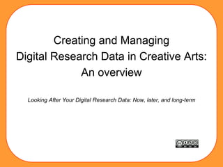 Creating and Managing
Digital Research Data in Creative Arts:
An overview
Looking After Your Digital Research Data: Now, later, and long-term
 