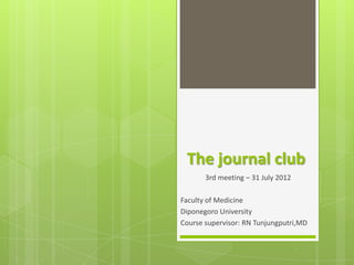 The journal club
       3rd meeting – 31 July 2012

Faculty of Medicine
Diponegoro University
Course supervisor: RN Tunjungputri,MD
 