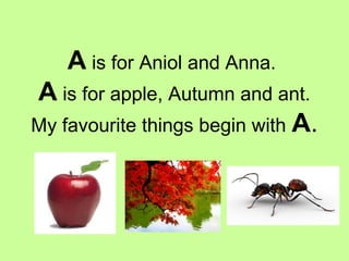 A is for Aniol and Anna.
A is for apple, Autumn and ant.
My favourite things begin with A.
 