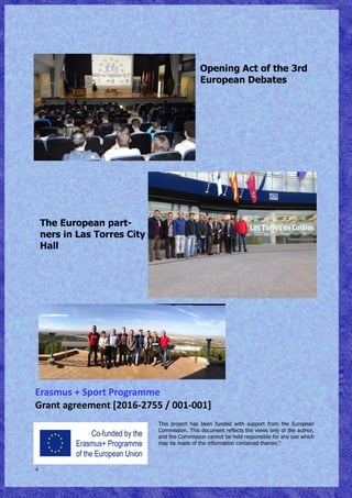 4
Erasmus + Sport Programme
Grant agreement [2016-2755 / 001-001]
This project has been funded with support from the European
Commission. This document reflects the views only of the author,
and the Commission cannot be held responsible for any use which
may be made of the information contained therein.”
Opening Act of the 3rd
European Debates
The European part-
ners in Las Torres City
Hall
 