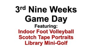 3rd Nine Weeks
Game Day
Featuring:
Indoor Foot Volleyball
Scotch Tape Portraits
Library Mini-Golf
 