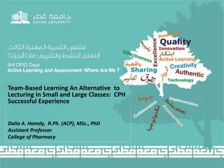 Team-Based Learning An Alternative to
Lecturing in Small and Large Classes: CPH
Successful Experience
Dalia A. Hamdy, R.Ph. (ACP), MSc., PhD
Assistant Professor
College of Pharmacy
 