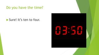 Do you have the time? 
 Sure! It’s ten to four. 
 