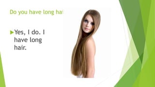 Do you have long hair? 
Yes, I do. I 
have long 
hair. 
 