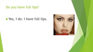 Do you have full lips? 
Yes, I do. I have full lips. 
 