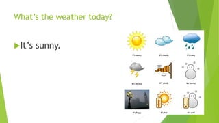 What’s the weather today? 
It’s sunny. 
 