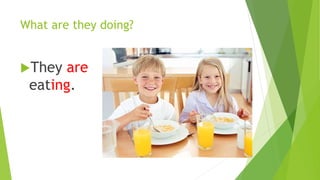 What are they doing? 
They are 
eating. 
 
