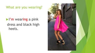 What are you wearing? 
I’m wearing a pink 
dress and black high 
heels. 
 
