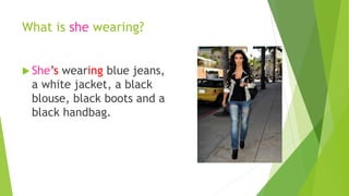 What is she wearing? 
 She’s wearing blue jeans, 
a white jacket, a black 
blouse, black boots and a 
black handbag. 
 