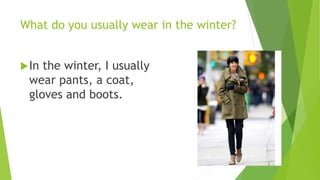 What do you usually wear in the winter? 
In the winter, I usually 
wear pants, a coat, 
gloves and boots. 
 