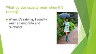 What do you usually wear when It’s 
raining? 
When it’s raining, I usually 
wear an umbrella and 
rainboots. 
 