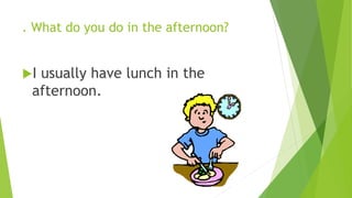 . What do you do in the afternoon? 
I usually have lunch in the 
afternoon. 
 