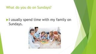 What do you do on Sundays? 
I usually spend time with my family on 
Sundays. 
 