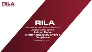 Consumer Product Safety Commission
Compliance Plan Seminar
Autumn Moore
Director, Regulatory Affairs &
Compliance
November 1, 2018
 
