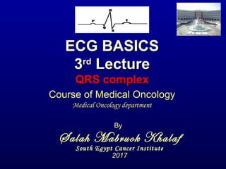 ECG BASICSECG BASICS
33rdrd
LectureLecture
QRS complexQRS complex
By
Salah Mabruok Khalaf
South Egypt Cancer Institute
2017
Course of Medical Oncology
Medical Oncology department
 
