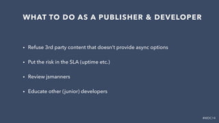 #WDC14
WHAT TO DO AS A PUBLISHER & DEVELOPER
• Refuse 3rd party content that doesn’t provide async options
• Put the risk ...