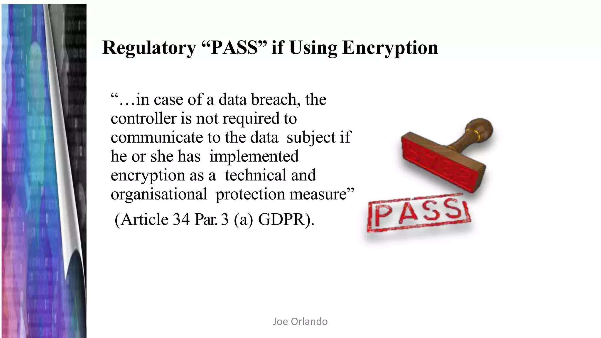 Regulatory “PASS” if Using Encryption
“…in case of a data breach, the
controller is not required to
communicate to the data subject if
he or she has implemented
encryption as a technical and
organisational protection measure”
(Article 34 Par.3 (a) GDPR).
Joe Orlando
 