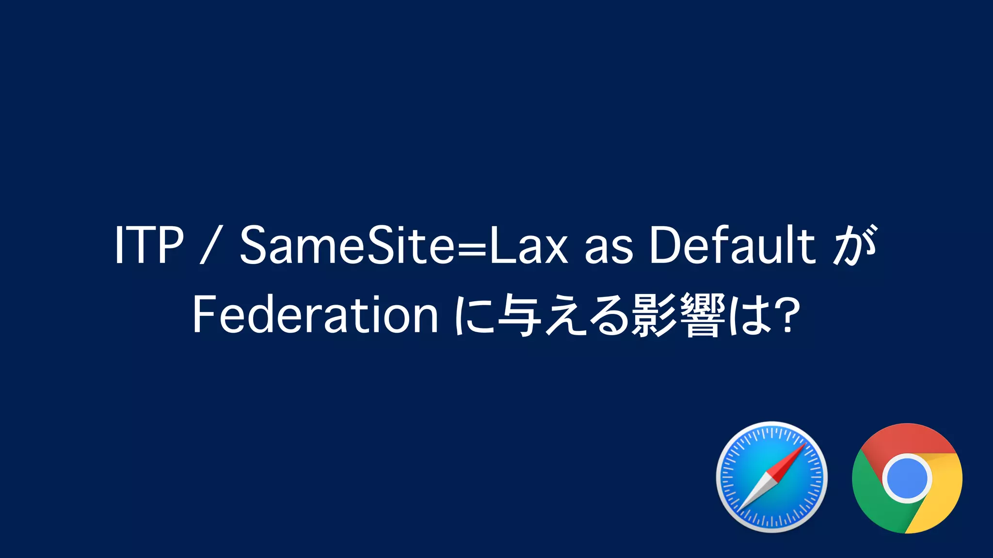 Safari (ITP) & Chrome (SameSite=Lax as default) が Federation に与える影響 - OpenID TechNight vol.17