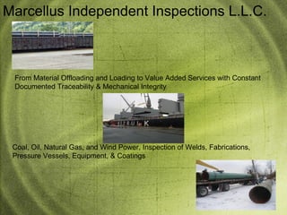 Marcellus Independent Inspections L.L.C. From Material Offloading and Loading to Value Added Services with Constant Documented Traceability & Mechanical Integrity Coal, Oil, Natural Gas, and Wind Power, Inspection of Welds, Fabrications, Pressure Vessels, Equipment, & Coatings 