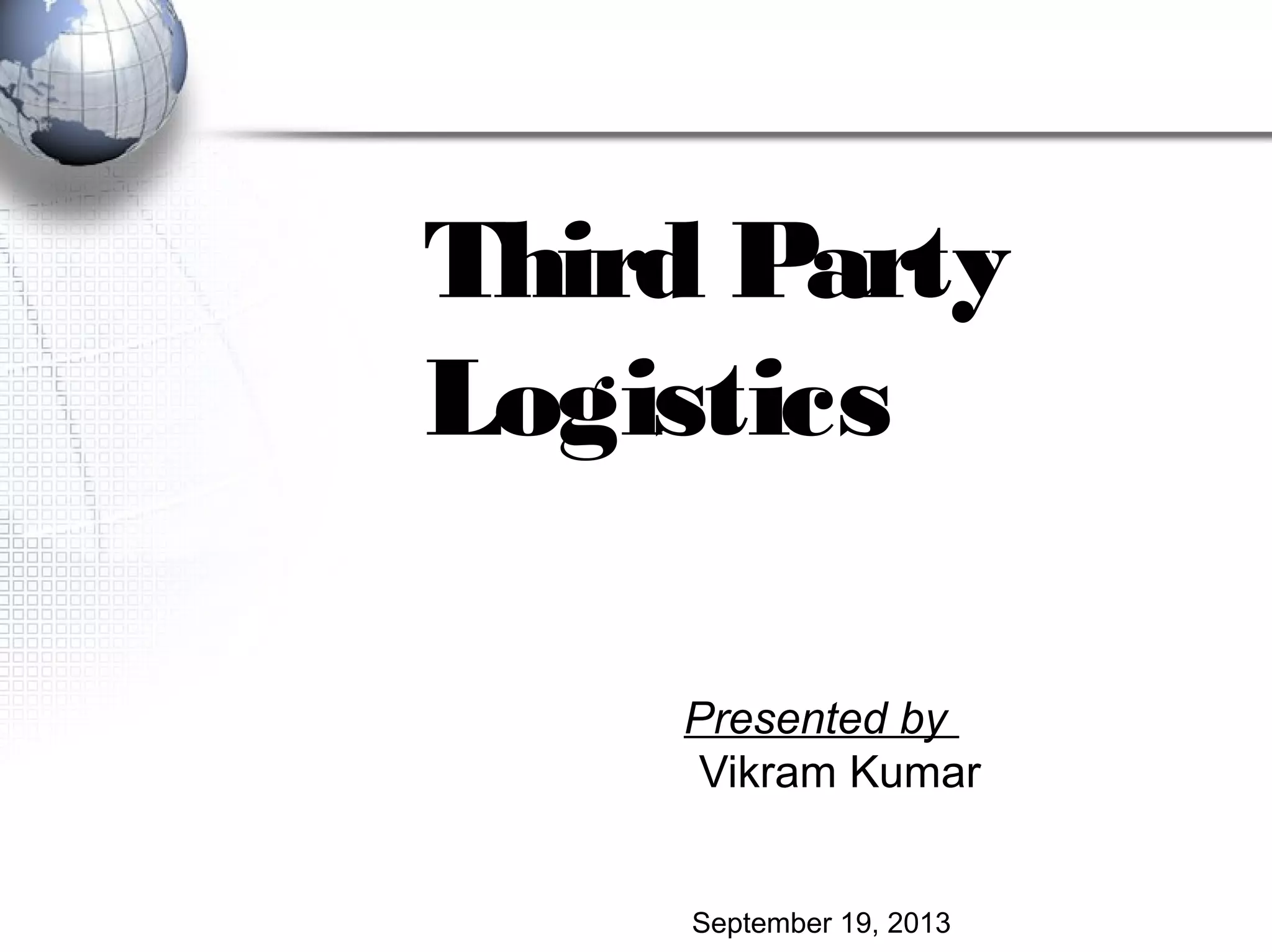 Third Party
Logistics
Presented by
Vikram Kumar
September 19, 2013
 