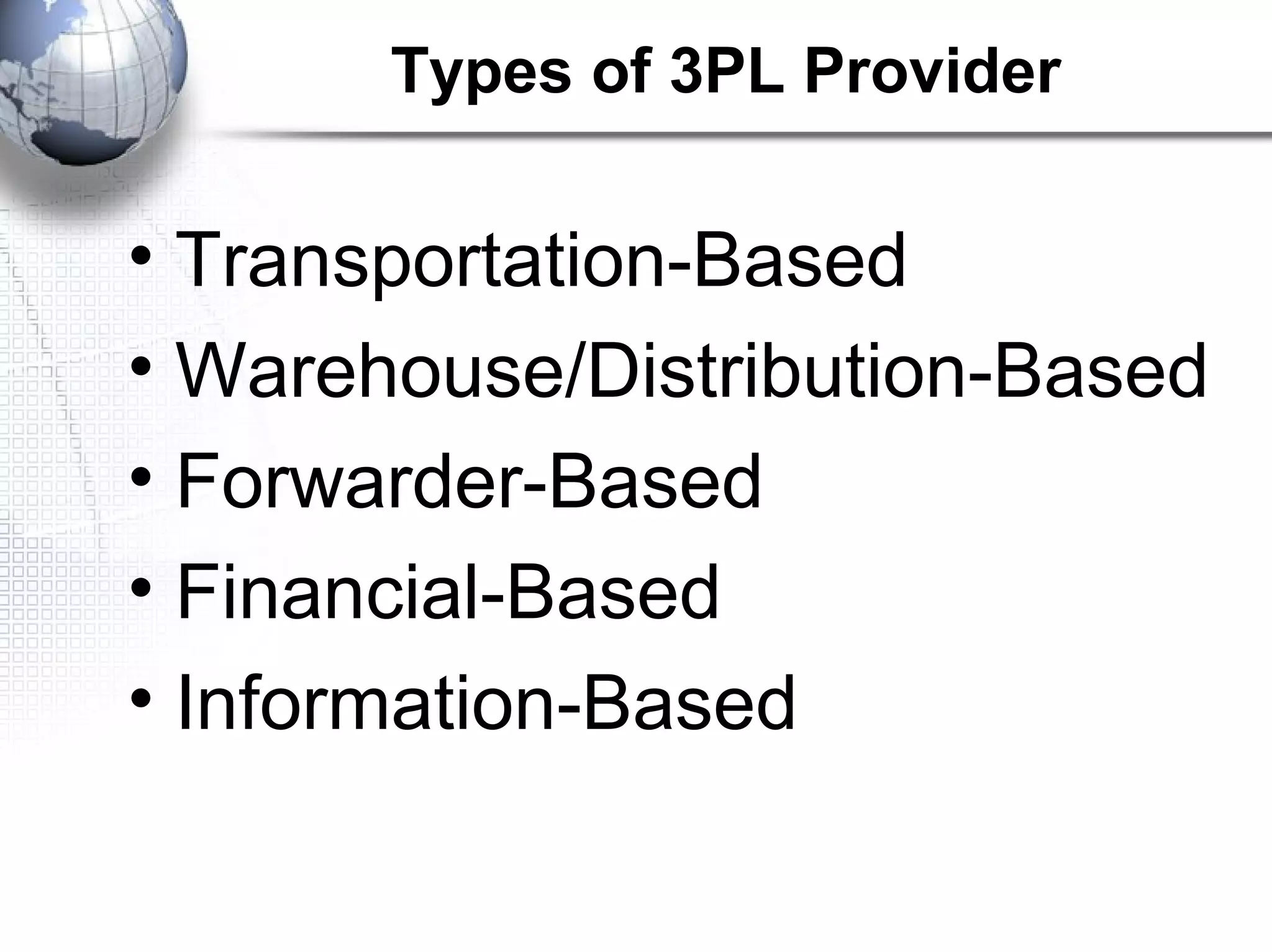 Types of 3PL Provider
• Transportation-Based
• Warehouse/Distribution-Based
• Forwarder-Based
• Financial-Based
• Information-Based
 
