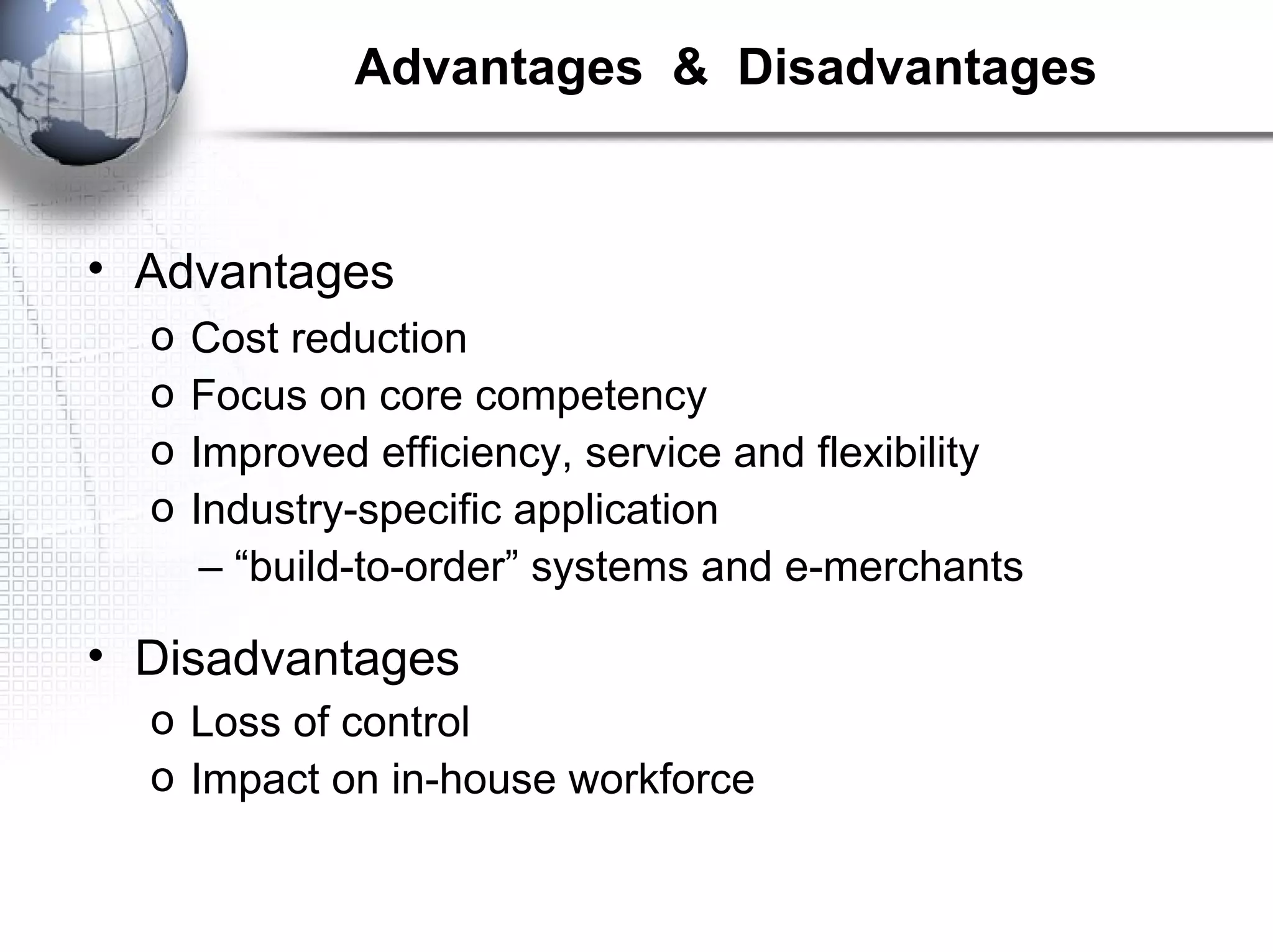 Advantages & Disadvantages
• Advantages
o Cost reduction
o Focus on core competency
o Improved efficiency, service and flexibility
o Industry-specific application
– “build-to-order” systems and e-merchants
• Disadvantages
o Loss of control
o Impact on in-house workforce
 