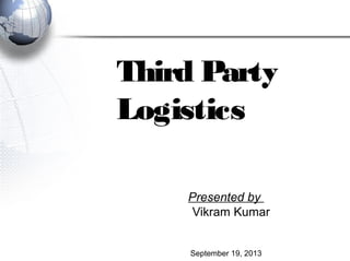 Third Party
Logistics
Presented by
Vikram Kumar
September 19, 2013
 