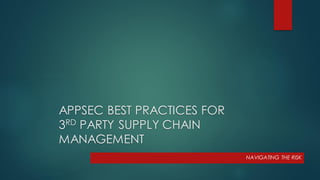 APPSEC BEST PRACTICES FOR
3RD PARTY SUPPLY CHAIN
MANAGEMENT
NAVIGATING THE RISK
 