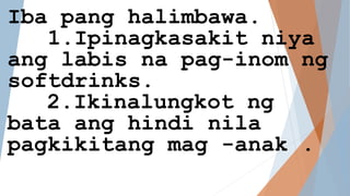 Iba pang halimbawa.
1.Ipinagkasakit niya
ang labis na pag-inom ng
softdrinks.
2.Ikinalungkot ng
bata ang hindi nila
pagkikitang mag -anak .
 