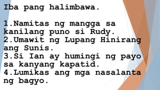 Iba pang halimbawa.
1.Namitas ng mangga sa
kanilang puno si Rudy.
2.Umawit ng Lupang Hinirang
ang Sunis.
3.Si Ian ay humingi ng payo
sa kanyang kapatid.
4.Lumikas ang mga nasalanta
ng bagyo.
 