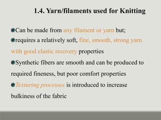 1.4. Yarn/filaments used for Knitting
Can be made from any filament or yarn but;
requires a relatively soft, fine, smooth, strong yarn
with good elastic recovery properties
Synthetic fibers are smooth and can be produced to
required fineness, but poor comfort properties
Texturing processes is introduced to increase
bulkiness of the fabric
 
