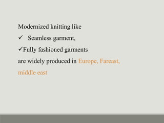 Modernized knitting like
 Seamless garment,
Fully fashioned garments
are widely produced in Europe, Fareast,
middle east
 