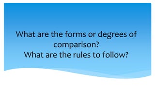 What are the forms or degrees of
comparison?
What are the rules to follow?
 