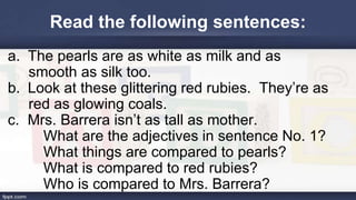 Read the following sentences:
a. The pearls are as white as milk and as
smooth as silk too.
b. Look at these glittering re...