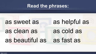 Read the phrases:
as sweet as as helpful as
as clean as as cold as
as beautiful as as fast as
 