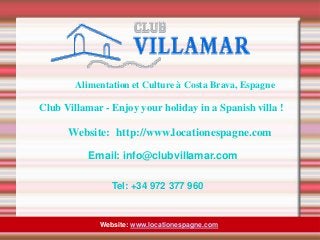 Alimentation et Culture à Costa Brava, Espagne
Website: www.locationespagne.com
Club Villamar - Enjoy your holiday in a Spanish villa !
Website: http://www.locationespagne.com
Email: info@clubvillamar.com
Tel: +34 972 377 960
 