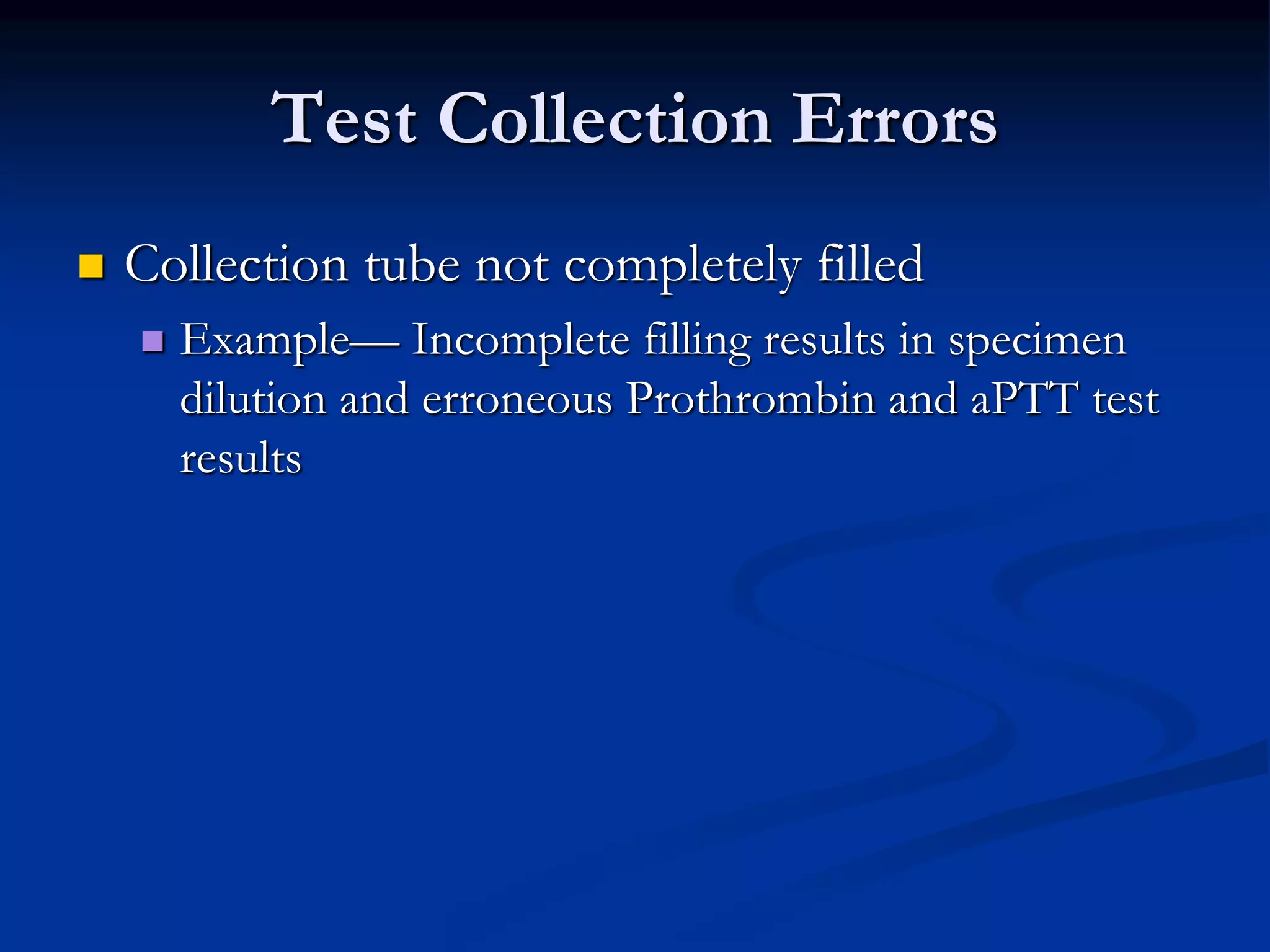 Test Collection Errors
 Collection tube not completely filled
 Example— Incomplete filling results in specimen
dilution and erroneous Prothrombin and aPTT test
results
 