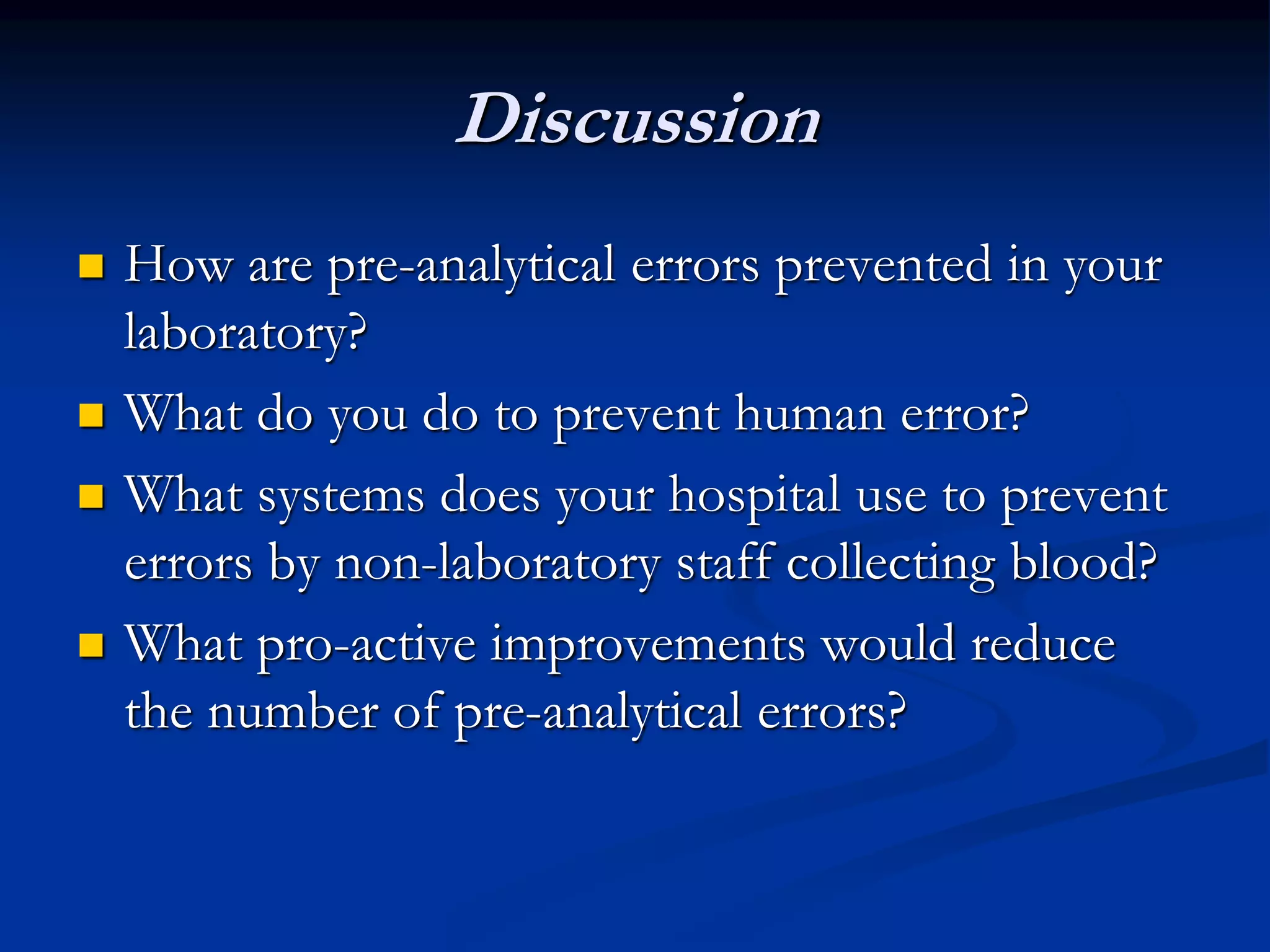 Discussion
 How are pre-analytical errors prevented in your
laboratory?
 What do you do to prevent human error?
 What systems does your hospital use to prevent
errors by non-laboratory staff collecting blood?
 What pro-active improvements would reduce
the number of pre-analytical errors?
 