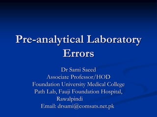 Pre-analytical Laboratory
Errors
Dr Sami Saeed
Associate Professor/HOD
Foundation University Medical College
Path Lab, Fauji Foundation Hospital,
Rawalpindi
Email: drsami@comsats.net.pk
 