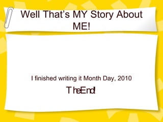 Well That’s MY Story About ME! I finished writing it Month Day, 2010 The End! 