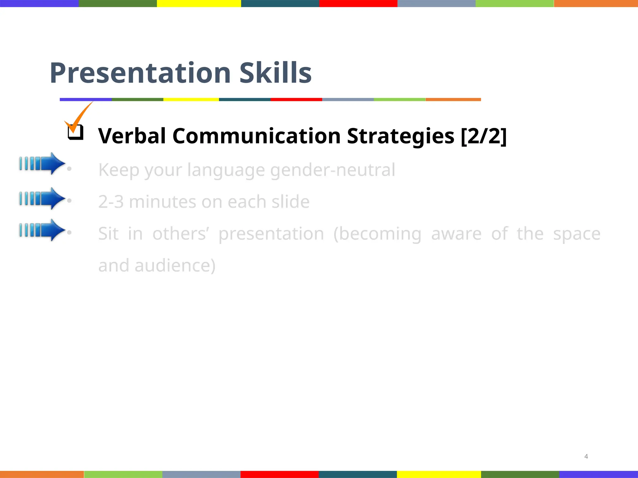 4
Presentation Skills
 Verbal Communication Strategies [2/2]
• Keep your language gender-neutral
• 2-3 minutes on each slide
• Sit in others’ presentation (becoming aware of the space
and audience)
 