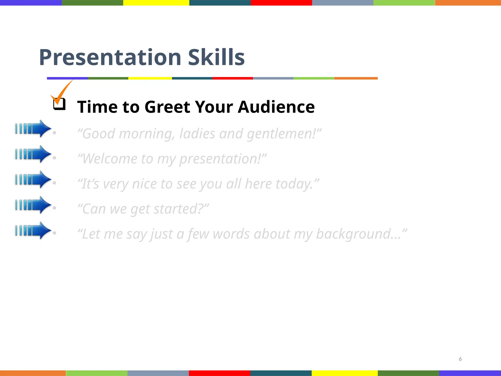 6
Presentation Skills
 Time to Greet Your Audience
• “Good morning, ladies and gentlemen!”
• “Welcome to my presentation!”
• “It’s very nice to see you all here today.”
• “Can we get started?”
• “Let me say just a few words about my background…”
 