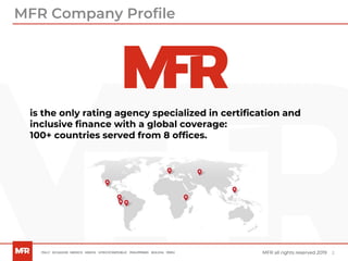 2MFR all rights reserved 2019
is the only rating agency specialized in certification and
inclusive finance with a global coverage:
100+ countries served from 8 offices.
MFR Company Profile
 