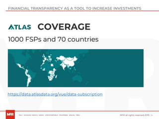 24MFR all rights reserved 2019
COVERAGE
FINANCIAL TRANSPARENCY AS A TOOL TO INCREASE INVESTMENTS
1000 FSPs and 70 countries
https://data.atlasdata.org/vue/data-subscription
 