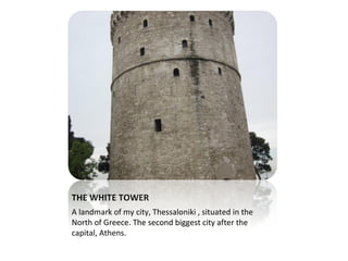 THE WHITE TOWER
A landmark of my city, Thessaloniki , situated in the
North of Greece. The second biggest city after the
capital, Athens.
 